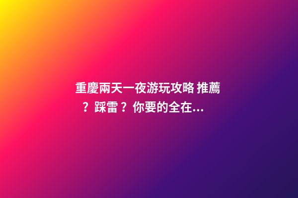 重慶兩天一夜游玩攻略 推薦？踩雷？你要的全在這里